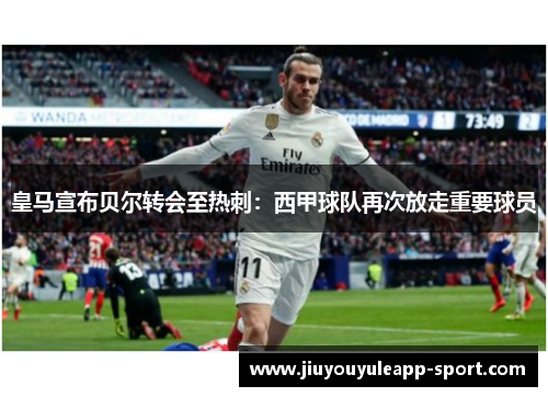 皇马宣布贝尔转会至热刺：西甲球队再次放走重要球员