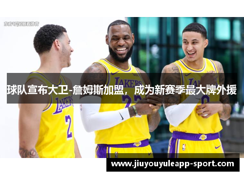 球队宣布大卫-詹姆斯加盟，成为新赛季最大牌外援