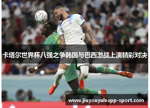 卡塔尔世界杯八强之争韩国与巴西激战上演精彩对决