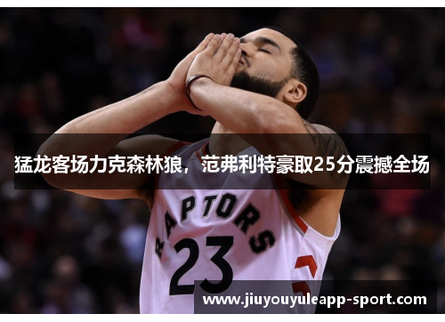 猛龙客场力克森林狼，范弗利特豪取25分震撼全场