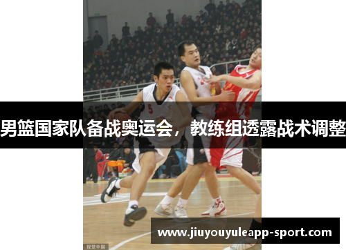 男篮国家队备战奥运会，教练组透露战术调整