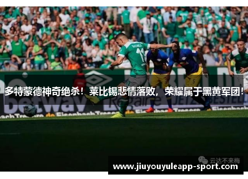 多特蒙德神奇绝杀！莱比锡悲情落败，荣耀属于黑黄军团！