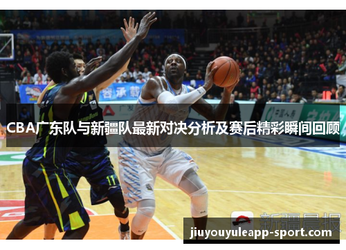 CBA广东队与新疆队最新对决分析及赛后精彩瞬间回顾