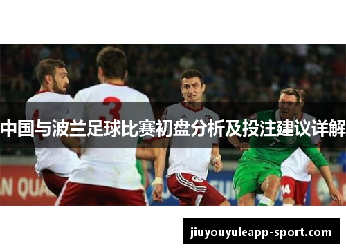 中国与波兰足球比赛初盘分析及投注建议详解