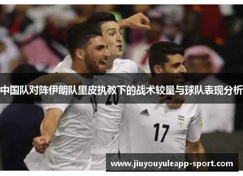 中国队对阵伊朗队里皮执教下的战术较量与球队表现分析