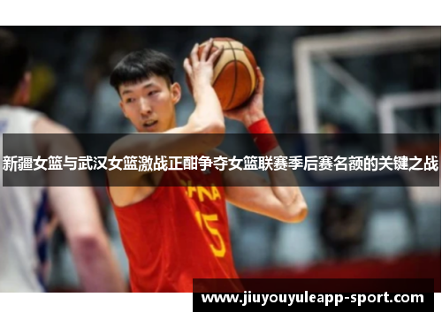 新疆女篮与武汉女篮激战正酣争夺女篮联赛季后赛名额的关键之战