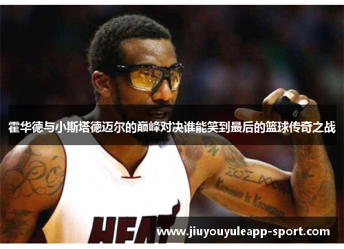 霍华德与小斯塔德迈尔的巅峰对决谁能笑到最后的篮球传奇之战