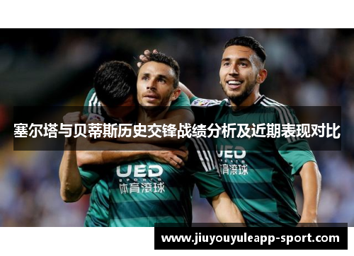 塞尔塔与贝蒂斯历史交锋战绩分析及近期表现对比