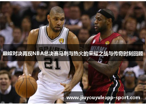 巅峰对决再现NBA总决赛马刺与热火的荣耀之战与传奇时刻回顾