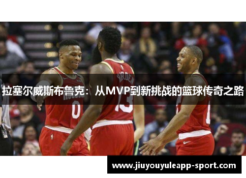 拉塞尔威斯布鲁克：从MVP到新挑战的篮球传奇之路