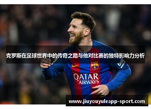 克罗斯在足球世界中的传奇之路与他对比赛的独特影响力分析